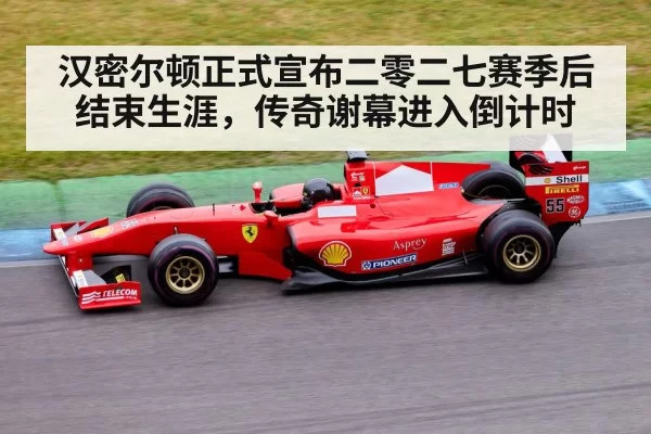 汉密尔顿正式宣布二零二七赛季后结束生涯,传奇谢幕进入倒计时