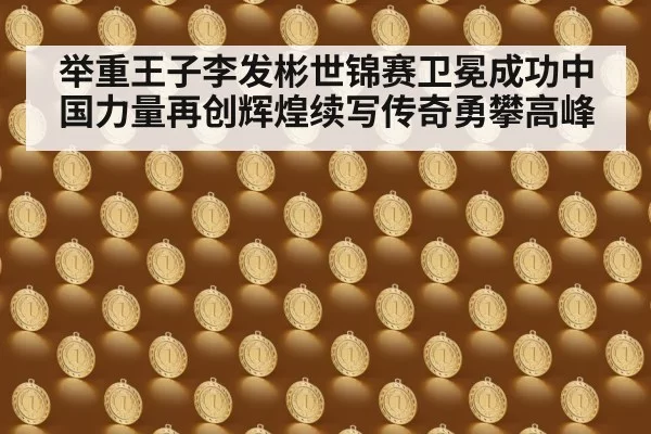 举重王子李发彬世锦赛卫冕成功中国力量再创辉煌续写传奇勇攀高峰