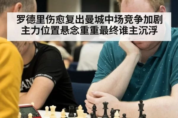 罗德里伤愈复出曼城中场竞争加剧主力位置悬念重重最终谁主沉浮