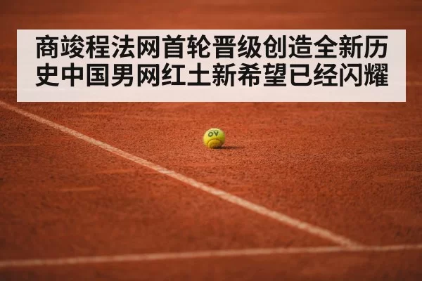 商竣程法网首轮晋级创造全新历史中国男网红土新希望已经闪耀