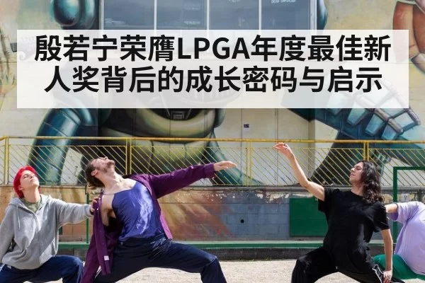 殷若宁荣膺LPGA年度最佳新人奖背后的成长密码与启示