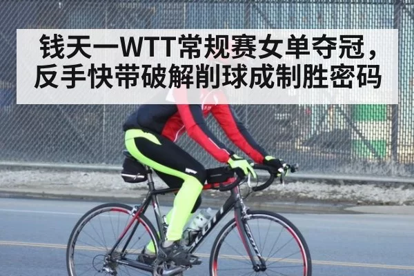 钱天一WTT常规赛女单夺冠，反手快带破解削球成制胜密码