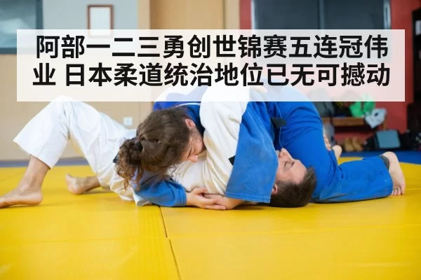阿部一二三勇创世锦赛五连冠伟业 日本柔道统治地位已无可撼动