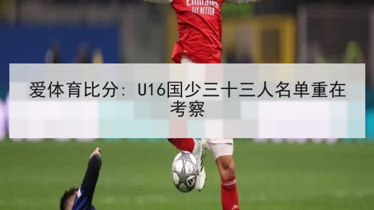 爱体育比分: U16国少三十三人名单重在考察