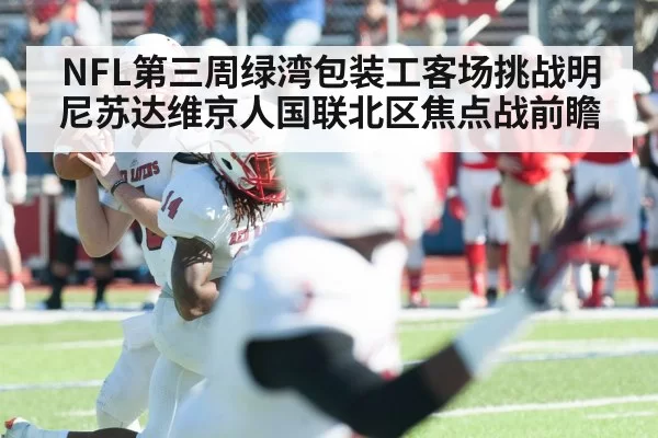 NFL第三周绿湾包装工客场挑战明尼苏达维京人国联北区焦点战前瞻